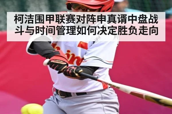 柯洁围甲联赛对阵申真谞中盘战斗与时间管理如何决定胜负走向