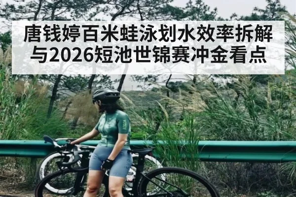 唐钱婷百米蛙泳划水效率拆解与2026短池世锦赛冲金看点