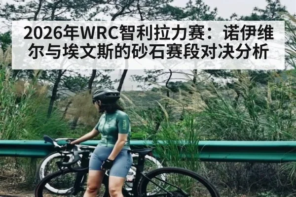 2026年WRC智利拉力赛：诺伊维尔与埃文斯的砂石赛段对决分析