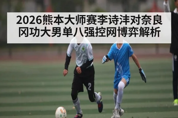 2026熊本大师赛李诗沣对奈良冈功大男单八强控网博弈解析